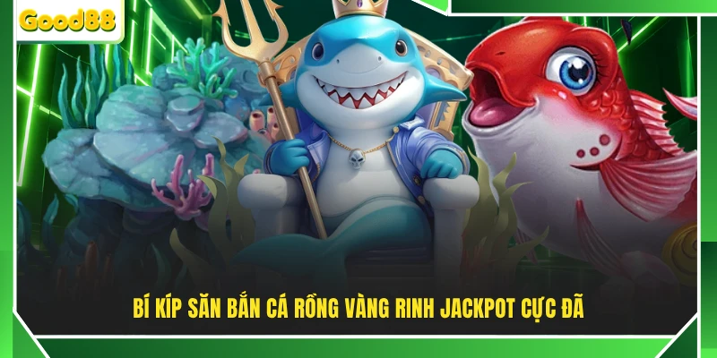 Bí kíp săn bắn cá Rồng Vàng rinh Jackpot cực đã