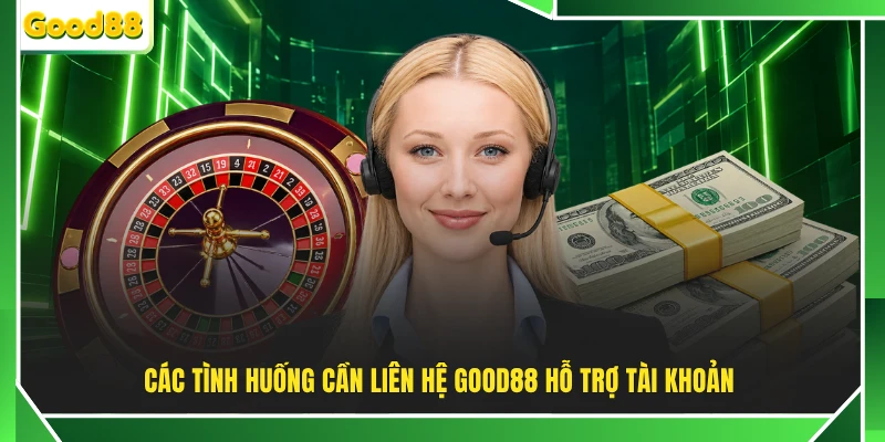 Các tình huống cần liên hệ GOOD88 hỗ trợ tài khoản 