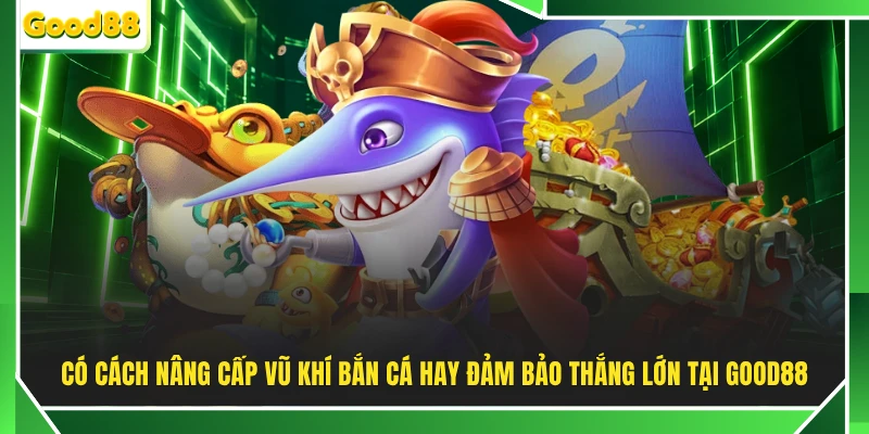Có cách nâng cấp vũ khí bắn cá hay đảm bảo thắng lớn tại GOOD88