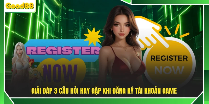 Giải đáp 3 câu hỏi hay gặp khi đăng ký tài khoản game