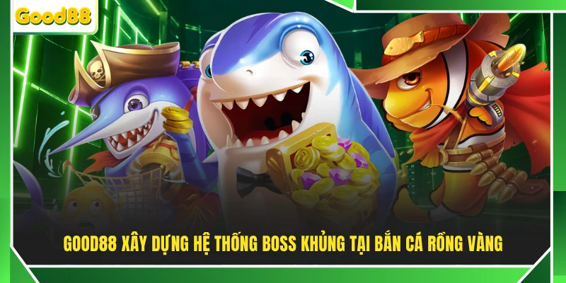 GOOD88 xây dựng hệ thống boss khủng tại bắn cá Rồng Vàng