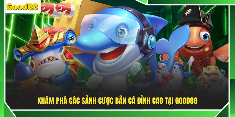 Khám phá các sảnh cược bắn cá đỉnh cao tại GOOD88