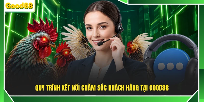 Quy trình kết nối chăm sóc khách hàng tại GOOD88