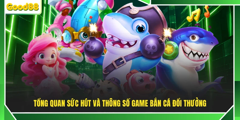 Tổng quan sức hút và thông số game bắn cá đổi thưởng