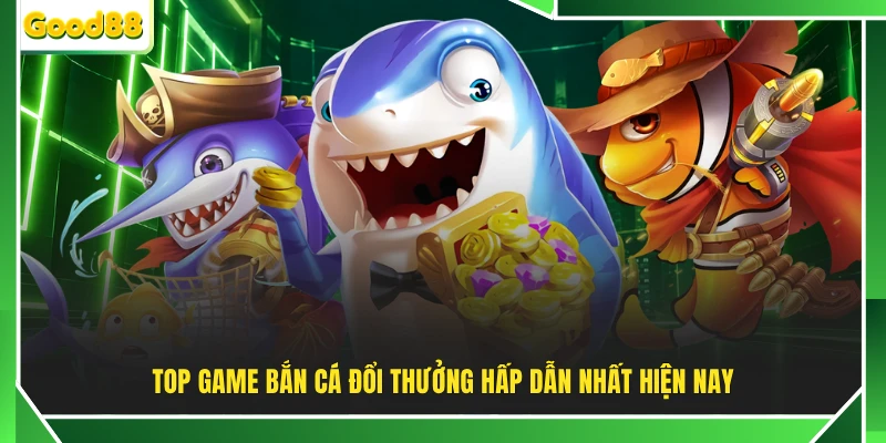 Top game bắn cá đổi thưởng hấp dẫn nhất hiện nay