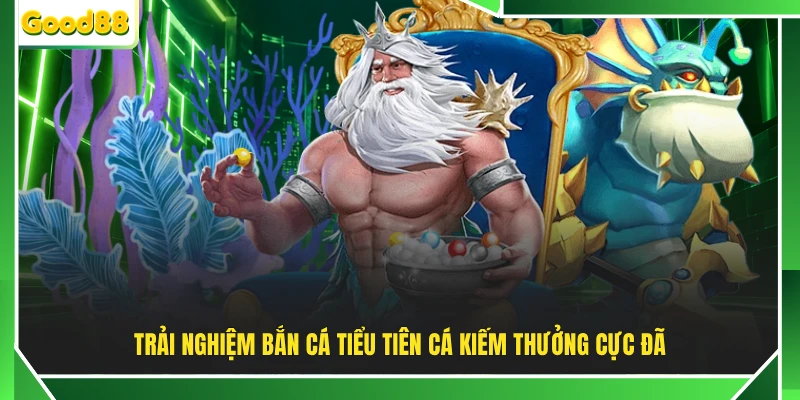 Trải nghiệm bắn cá Tiểu Tiên Cá kiếm thưởng cực đã
