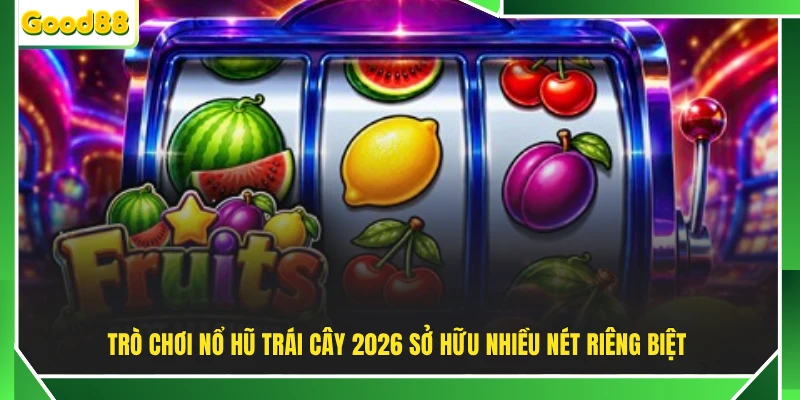 Trò chơi nổ hũ trái cây 2026 sở hữu nhiều nét riêng biệt 